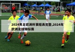 2024男足欧洲杯赛程表完整,2024年欧洲足球锦标赛