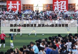 新浪nba最新消息,新浪nba新浪体育视频直播