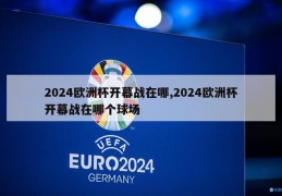 2024欧洲杯开幕战在哪,2024欧洲杯开幕战在哪个球场