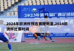 2024年欧洲杯预选赛规则是,2024欧洲杯比赛时间