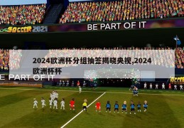 2024欧洲杯分组抽签揭晓央视,2024欧洲杯杯