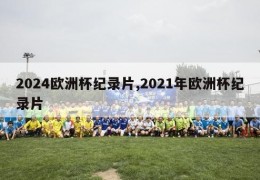 2024欧洲杯纪录片,2021年欧洲杯纪录片