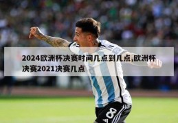 2024欧洲杯决赛时间几点到几点,欧洲杯决赛2021决赛几点